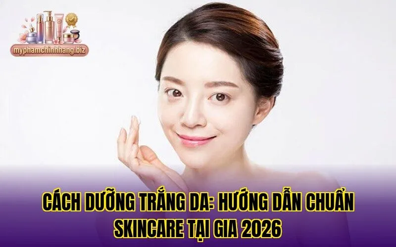 Cách dưỡng trắng da: hướng dẫn chuẩn skincare tại gia 2026