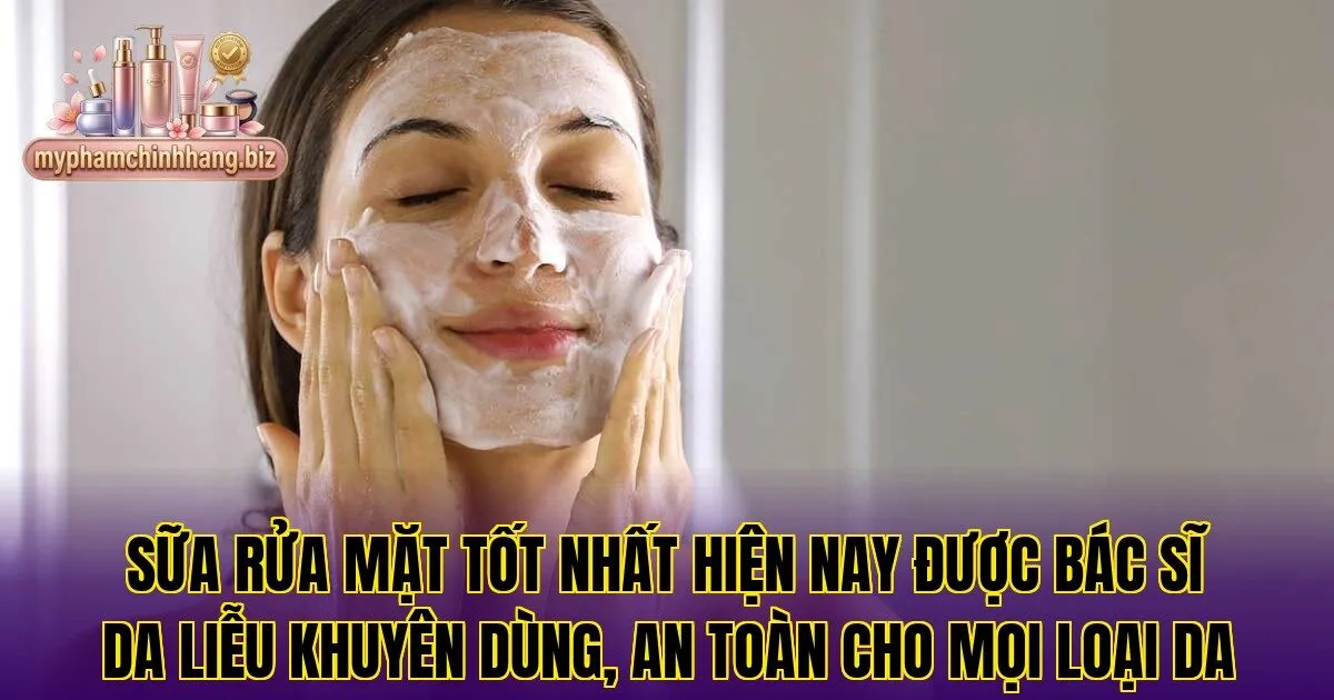 Sữa rửa mặt tốt nhất hiện nay được bác sĩ da liễu khuyên dùng, an toàn cho mọi loại da