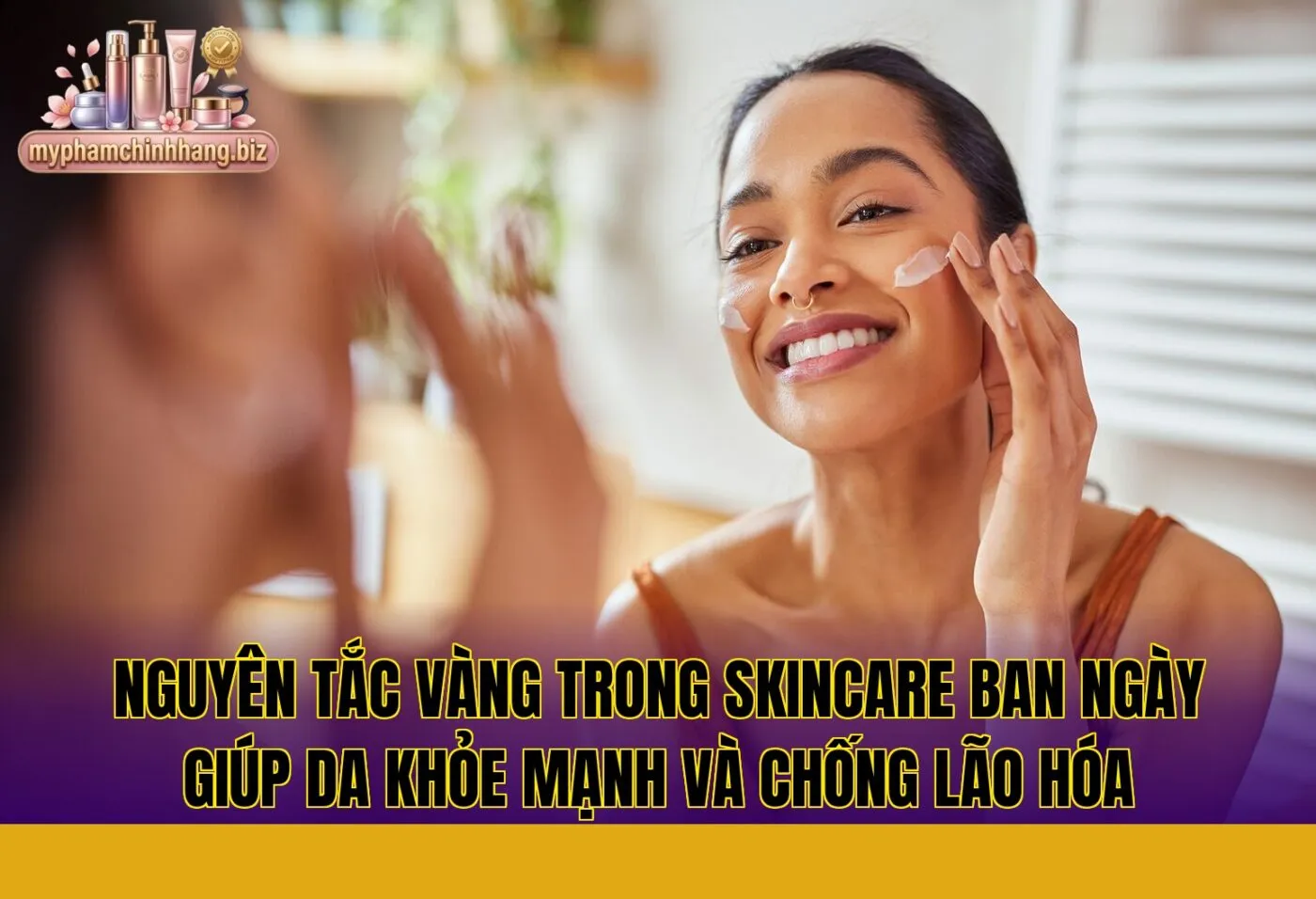 Nguyên tắc vàng trong skincare ban ngày giúp da khỏe mạnh và chống lão hóa