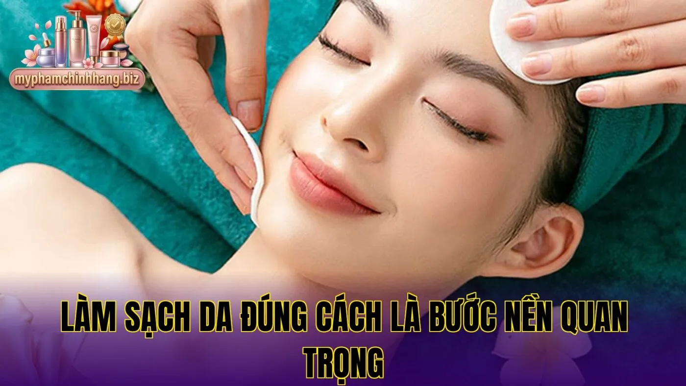 Làm sạch da đúng cách là bước nền quan trọng