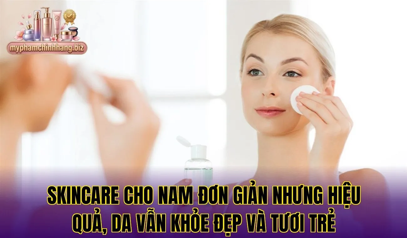 Skincare cho nam đơn giản nhưng hiệu quả, da vẫn khỏe đẹp và tươi trẻ