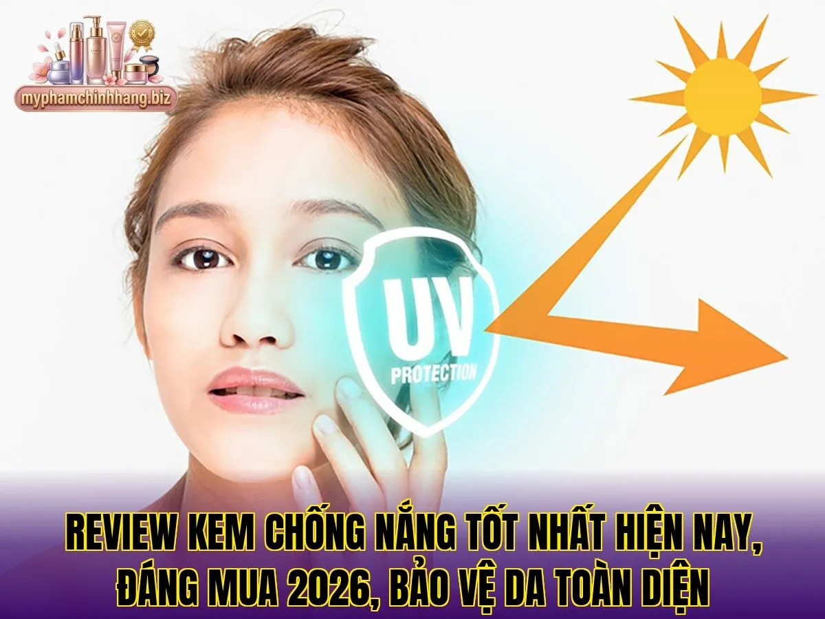 Review kem chống nắng tốt nhất hiện nay, đáng mua 2026, bảo vệ da toàn diện