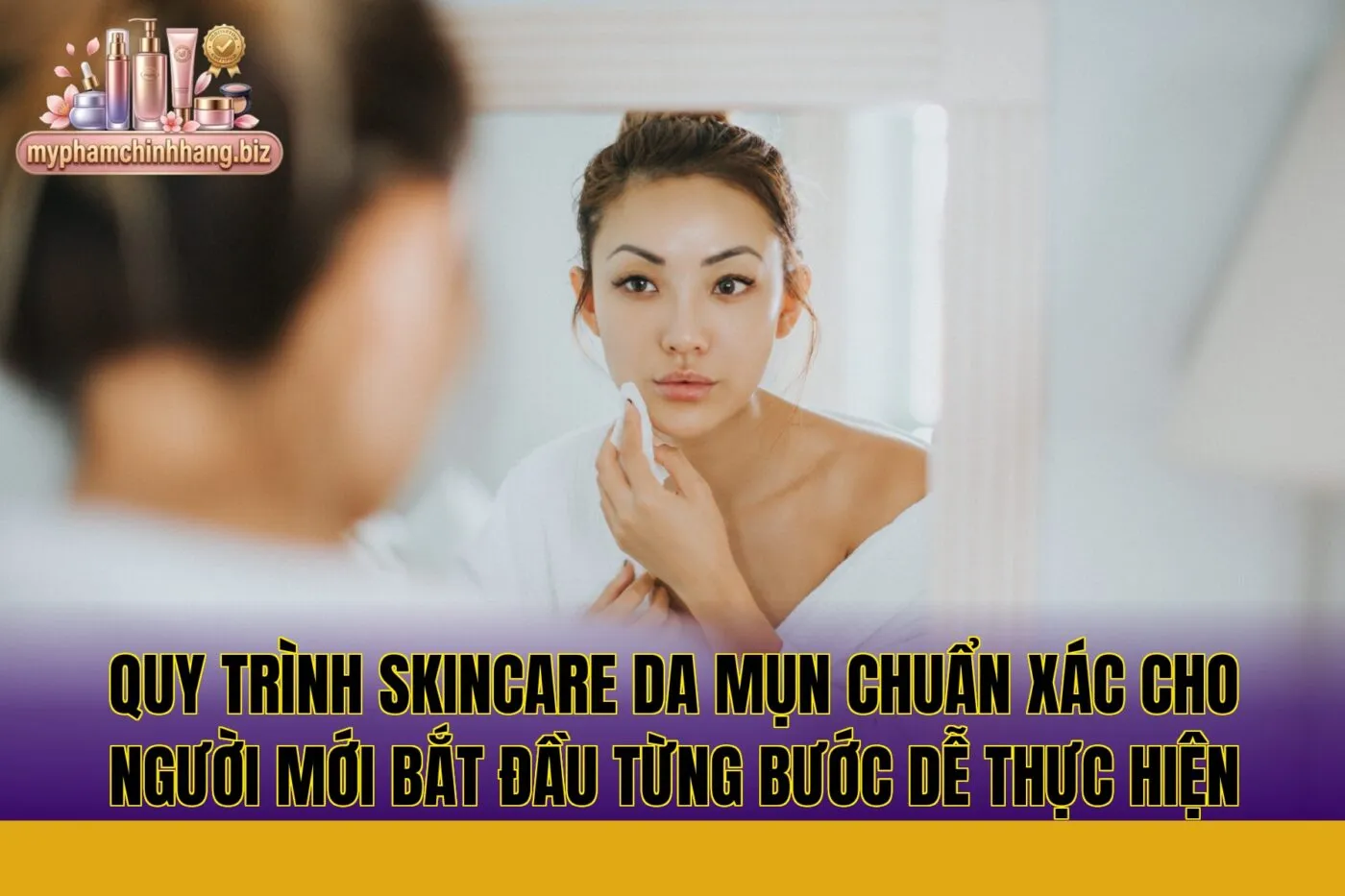Quy trình skincare da mụn chuẩn xác cho người mới bắt đầu từng bước dễ thực hiện